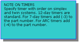 Text Box: NOTE ON TIMERS
Specify timer with order on simplex and twin systems. 12-day timers are standard. For 7-day timers add (-3) to the part number. For ARC timers add (-4) to the part number. 
